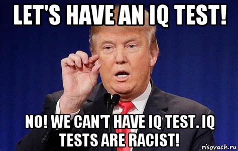 let's have an iq test! no! we can't have iq test. iq tests are racist!, Мем Trump