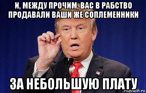 и, между прочим, вас в рабство продавали ваши же соплеменники за небольшую плату, Мем Trump