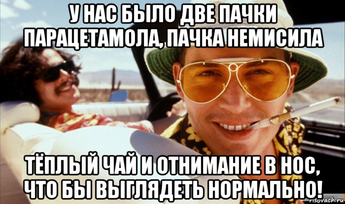 у нас было две пачки парацетамола, пачка немисила тёплый чай и отнимание в нос, что бы выглядеть нормально!
