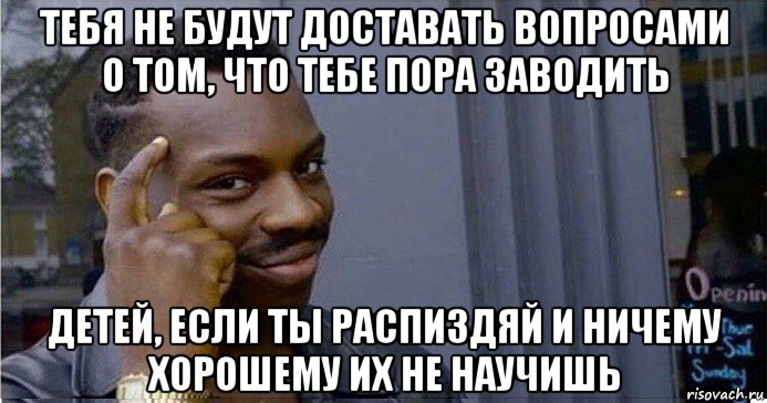 тебя не будут доставать вопросами о том, что тебе пора заводить детей, если ты распиздяй и ничему хорошему их не научишь, Мем Умный Негр