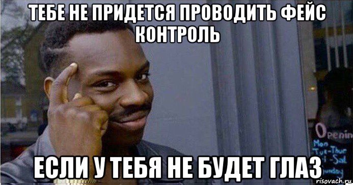 тебе не придется проводить фейс контроль если у тебя не будет глаз