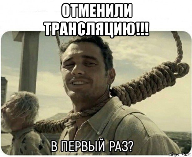 отменили трансляцию!!! , Мем В первый раз
