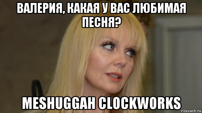 валерия, какая у вас любимая песня? meshuggah clockworks
