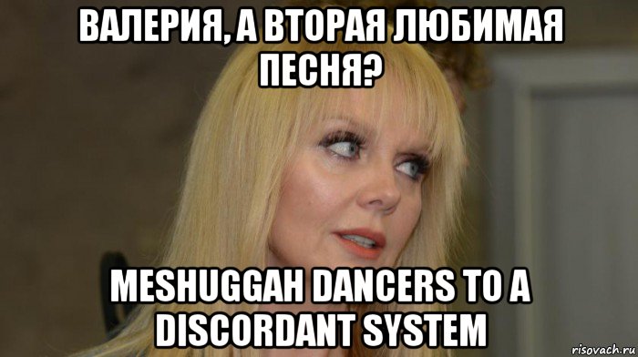 валерия, а вторая любимая песня? meshuggah dancers to a discordant system