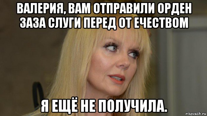 валерия, вам отправили орден заза слуги перед от ечеством я ещё не получила., Мем Валерия