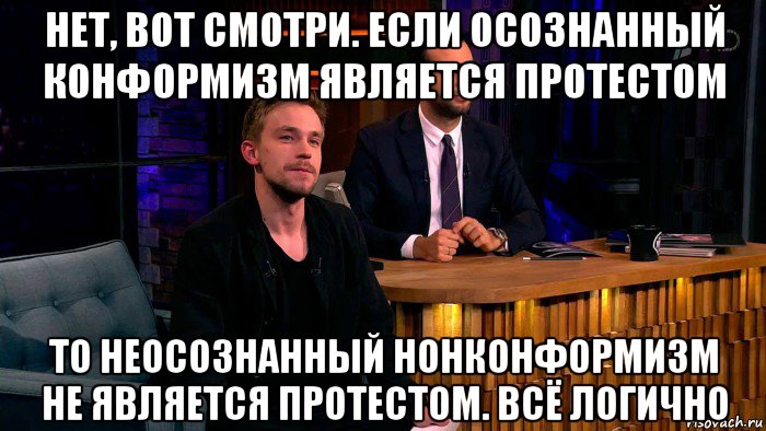 нет, вот смотри. если осознанный конформизм является протестом то неосознанный нонконформизм не является протестом. всё логично, Мем Ванечка