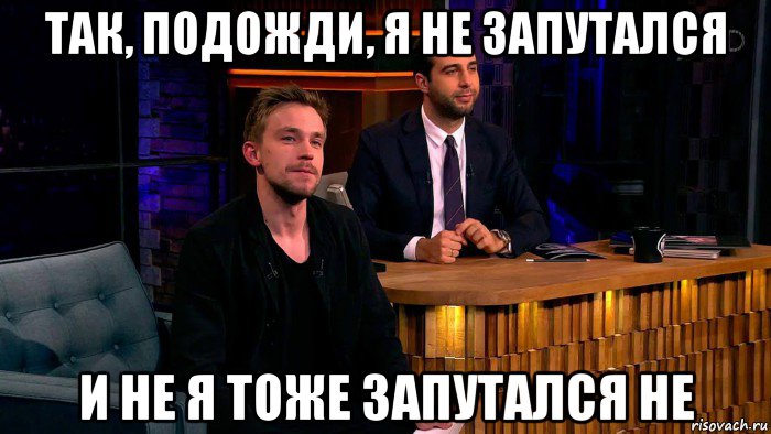 так, подожди, я не запутался и не я тоже запутался не