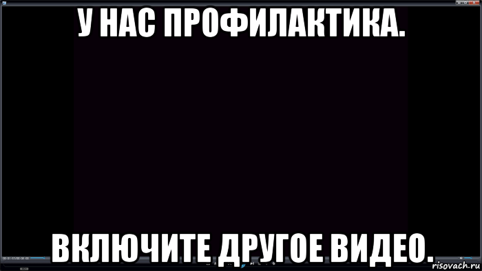 у нас профилактика. включите другое видео.