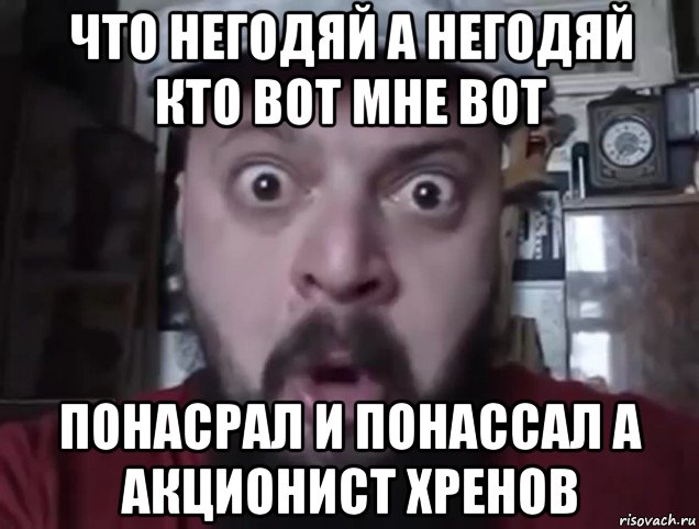 что негодяй а негодяй кто вот мне вот понасрал и понассал а акционист хренов