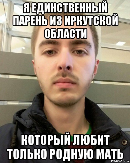 я единственный парень из иркутской области который любит только родную мать, Мем Я люблю только родную мать