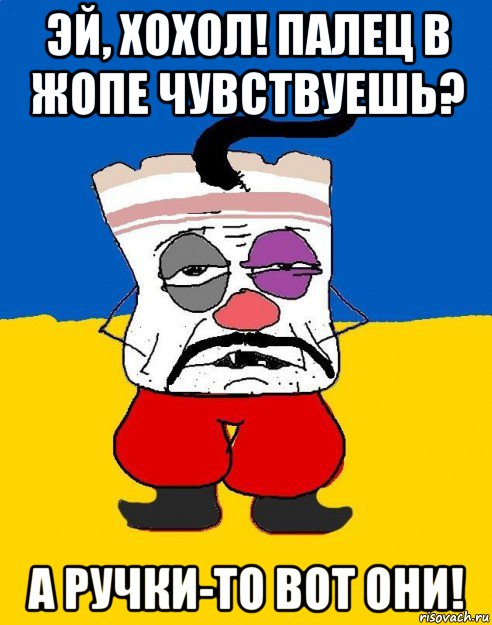 эй, хохол! палец в жопе чувствуешь? а ручки-то вот они!