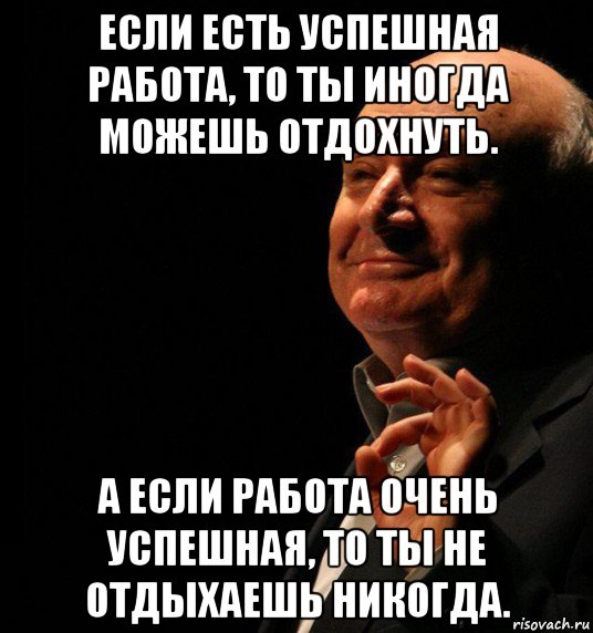 если есть успешная работа, то ты иногда можешь отдохнуть. а если работа очень успешная, то ты не отдыхаешь никогда., Мем жванецкий