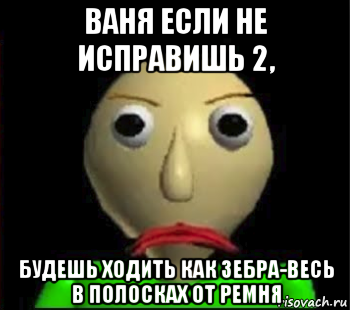 ваня если не исправишь 2, будешь ходить как зебра-весь в полосках от ремня, Мем Злой Балди