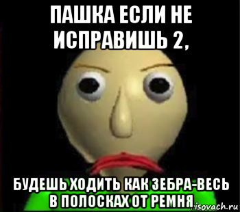 пашка если не исправишь 2, будешь ходить как зебра-весь в полосках от ремня, Мем Злой Балди