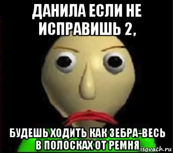 данила если не исправишь 2, будешь ходить как зебра-весь в полосках от ремня, Мем Злой Балди