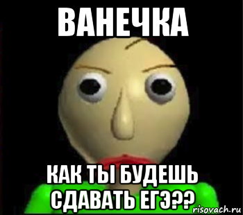 ванечка как ты будешь сдавать егэ??