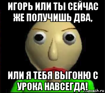 игорь или ты сейчас же получишь два, или я тебя выгоню с урока навсегда!, Мем Злой Балди