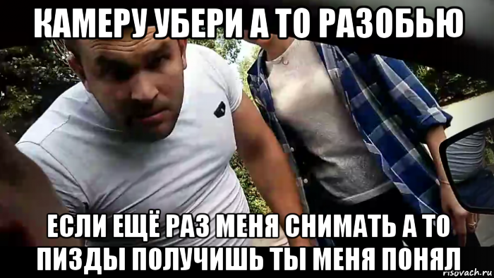 камеру убери а то разобью если ещё раз меня снимать а то пизды получишь ты меня понял