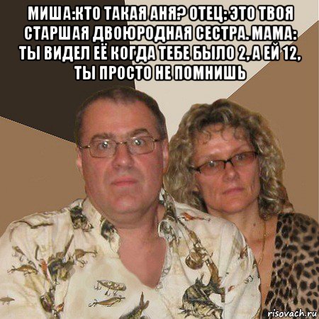 миша:кто такая аня? отец: это твоя старшая двоюродная сестра. мама: ты видел её когда тебе было 2, а ей 12, ты просто не помнишь , Мем  Злые родители