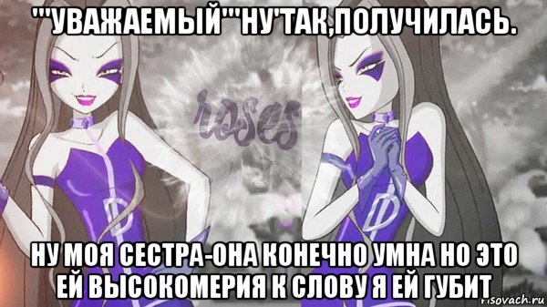 '''уважаемый'''ну'так,получилась. ну моя сестра-она конечно умна но это ей высокомерия к слову я ей губит, Мем Анти винкс 013