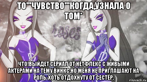 то'''чувство'''когда,узнала о том* что!выйдет сериал от нетфлекс с живыми актерами на тему винкс.но меня не приглашают на роль-хоть отдохнуту от сестёр., Мем Анти винкс 013
