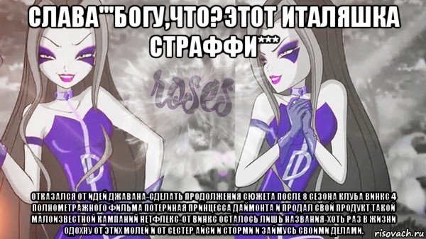 слава'''богу,что?этот италяшка страффи*** отказался от идей джавана-сделать продолжения сюжета после 8 сезона клуба винкс 4 полнометражного фильма потериная принцесса даймонта и продал свой продукт такой малоизвестной кампаний нетфлекс-от винкс осталось лишь названия-хоть раз в жизни одохну от этих молей и от сестер айси и сторми и займусь своими делами., Мем Анти винкс 013