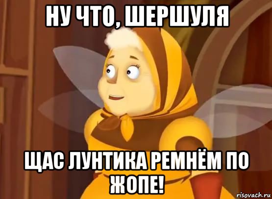 ну что, шершуля щас лунтика ремнём по жопе!