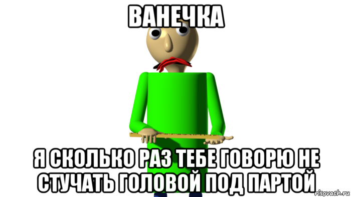 ванечка я сколько раз тебе говорю не стучать головой под партой