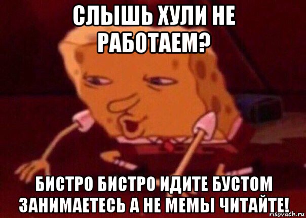 слышь хули не работаем? бистро бистро идите бустом занимаетесь а не мемы читайте!