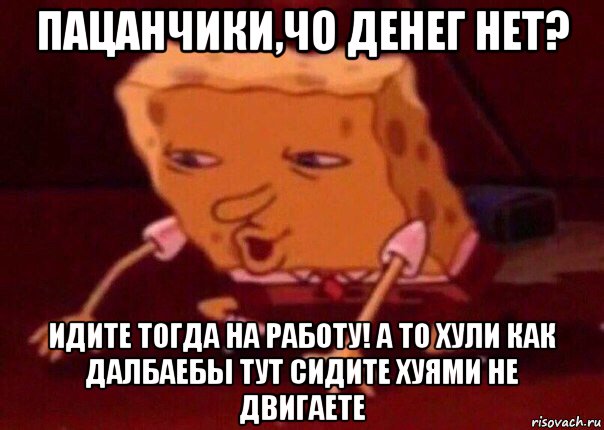 пацанчики,чо денег нет? идите тогда на работу! а то хули как далбаебы тут сидите хуями не двигаете