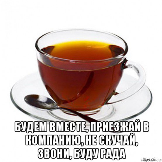  будем вместе, приезжай в компанию, не скучай, звони, буду рада, Мем Чашка чая