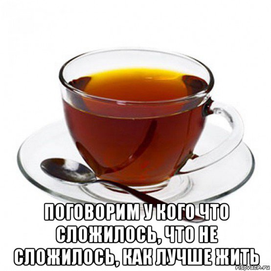  поговорим у кого что сложилось, что не сложилось, как лучше жить, Мем Чашка чая