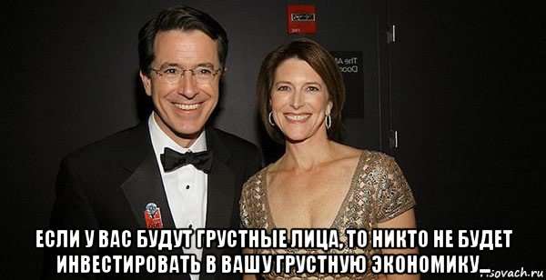  если у вас будут грустные лица, то никто не будет инвестировать в вашу грустную экономику..., Мем Colbert