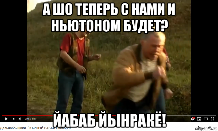 а шо теперь с нами и ньютоном будет? йабаб йынракё!, Мем Дальнобойщики - ЙАБАБ ЙЫНРАКЁ