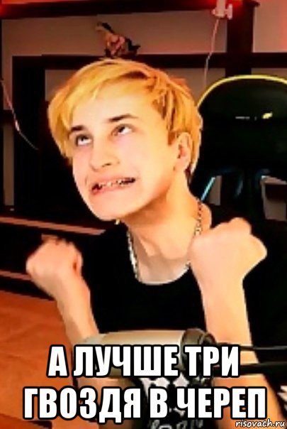  а лучше три гвоздя в череп