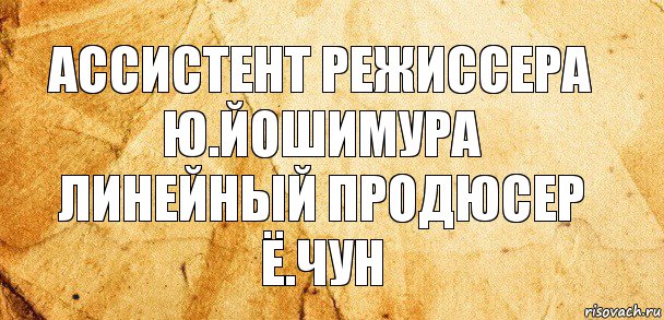 Ассистент режиссера
Ю.Йошимура
Линейный продюсер
Ё.Чун