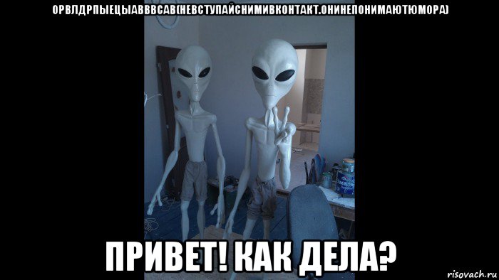 орвлдрпыецыавввсав(невступайснимивконтакт.онинепонимаютюмора) привет! как дела?