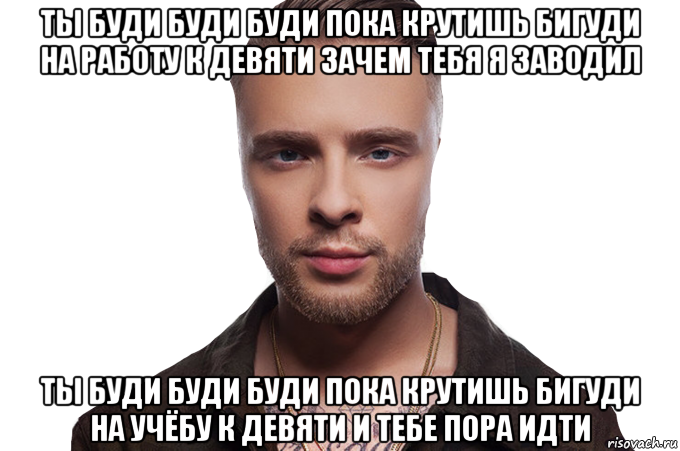 ты буди буди буди пока крутишь бигуди на работу к девяти зачем тебя я заводил ты буди буди буди пока крутишь бигуди на учёбу к девяти и тебе пора идти, Мем Егор Крид