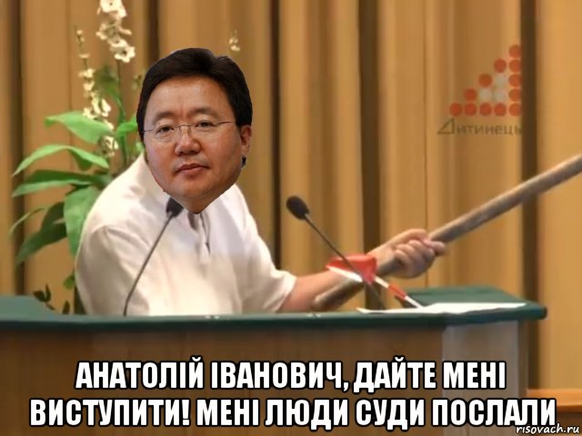  анатолій іванович, дайте мені виступити! мені люди суди послали, Мем Элбэгдорж давирхай