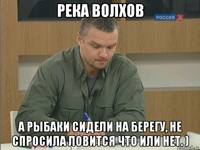 река волхов а рыбаки сидели на берегу, не спросила ловится что или нет. ), Мем Епифанцев