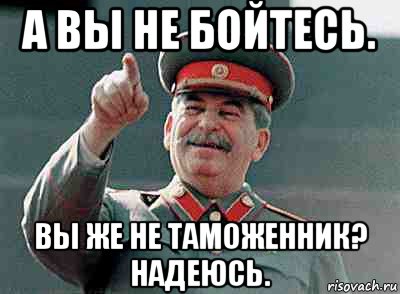 а вы не бойтесь. вы же не таможенник? надеюсь.