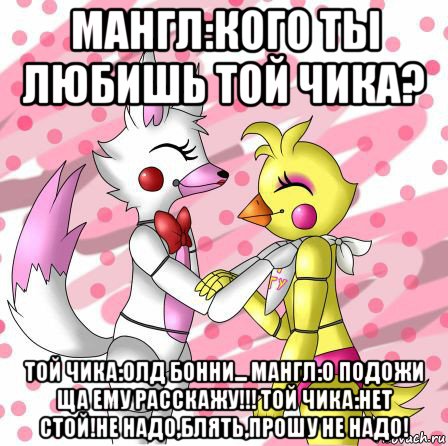 мангл:кого ты любишь той чика? той чика:олд бонни... мангл:о подожи ща ему расскажу!!! той чика:нет стой!не надо,блять,прошу не надо!, Мем Фнаф Мангл и той Чика fnaf Mangle toy Chica