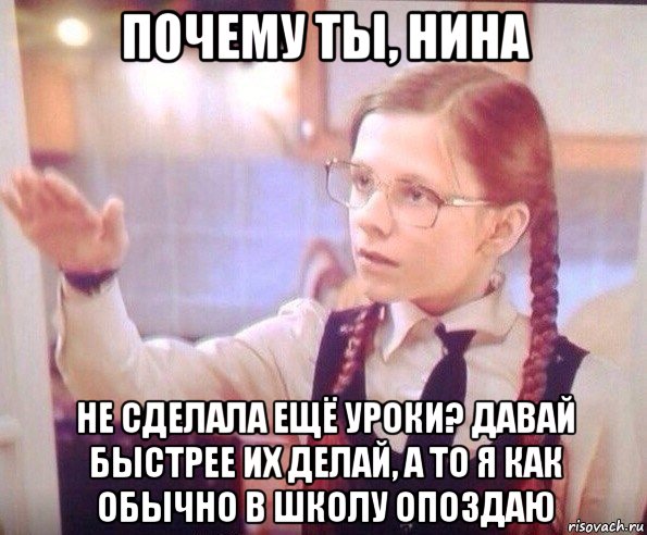 почему ты, нина не сделала ещё уроки? давай быстрее их делай, а то я как обычно в школу опоздаю