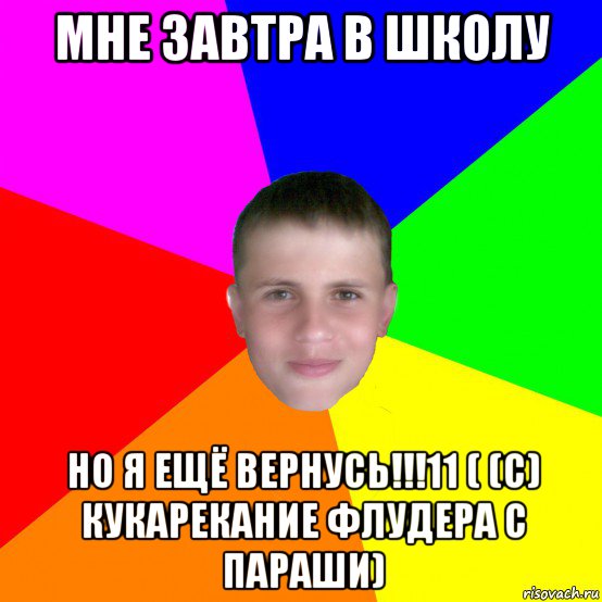 мне завтра в школу но я ещё вернусь!!!11 ( (с) кукарекание флудера с параши)
