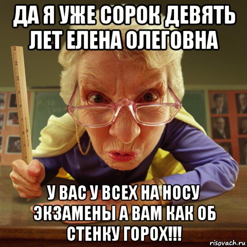 да я уже сорок девять лет елена олеговна у вас у всех на носу экзамены а вам как об стенку горох!!!, Мем Злая училка