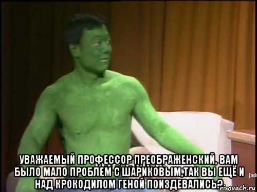  уважаемый профессор преображенский, вам было мало проблем с шариковым,так вы ещё и над крокодилом геной поиздевались?, Мем Халк