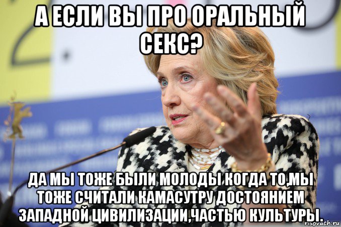 а если вы про оральный секс? да мы тоже были молоды когда то,мы тоже считали камасутру достоянием западной цивилизации,частью культуры., Мем Hillary Clinton