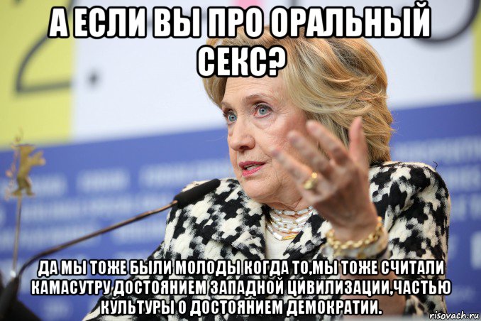а если вы про оральный секс? да мы тоже были молоды когда то,мы тоже считали камасутру достоянием западной цивилизации,частью культуры о достоянием демократии., Мем Hillary Clinton