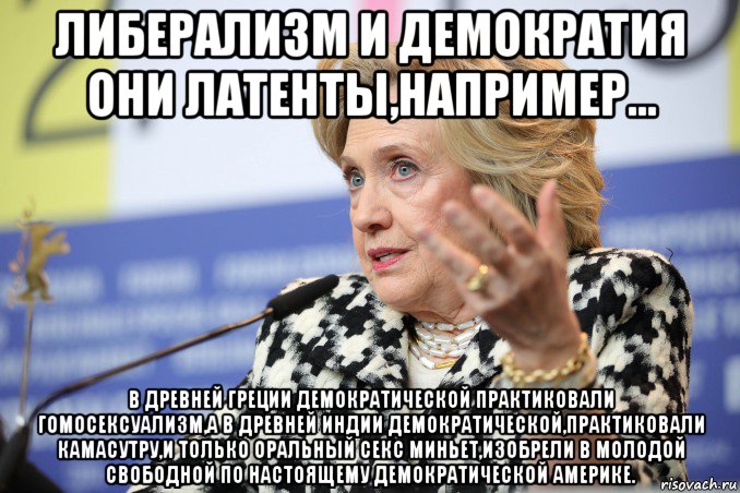 либерализм и демократия они латенты,например... в древней греции демократической практиковали гомосексуализм,а в древней индии демократической,практиковали камасутру,и только оральный секс миньет,изобрели в молодой свободной по настоящему демократической америке., Мем Hillary Clinton