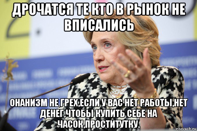 дрочатся те кто в рынок не вписались онанизм не грех,если у вас нет работы,нет денег,чтобы купить себе на часок,проститутку., Мем Hillary Clinton